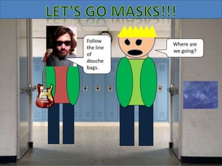 Follow
the line
of
douche
bags.
Where are
we going?
 