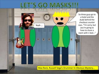 Yeah …
So three guys go to
a hotel and the
dude behind the
checkout counter
says, “I’m sorry, but
you’re going to
have to share a
room with 1 bed…”
Max Rock, Russell Vega’s Drummer In Obvious Mystery...
 