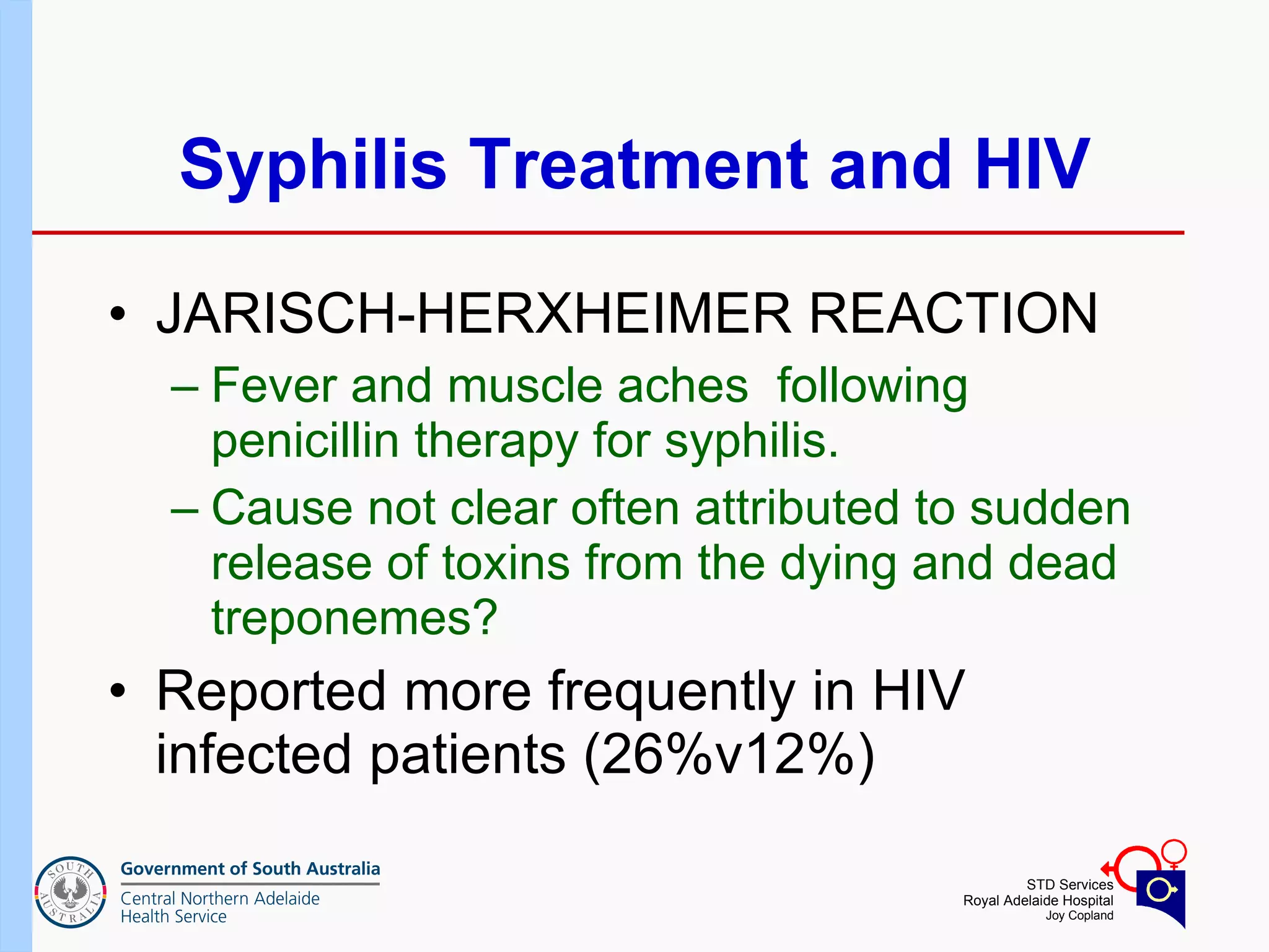 Syphilis Treatment and HIV JARISCH-HERXHEIMER REACTION Fever and muscle aches  following penicillin therapy for syphilis.  Cause not clear often attributed to sudden release of toxins from the dying and dead treponemes? Reported more frequently in HIV infected patients (26%v12%)  