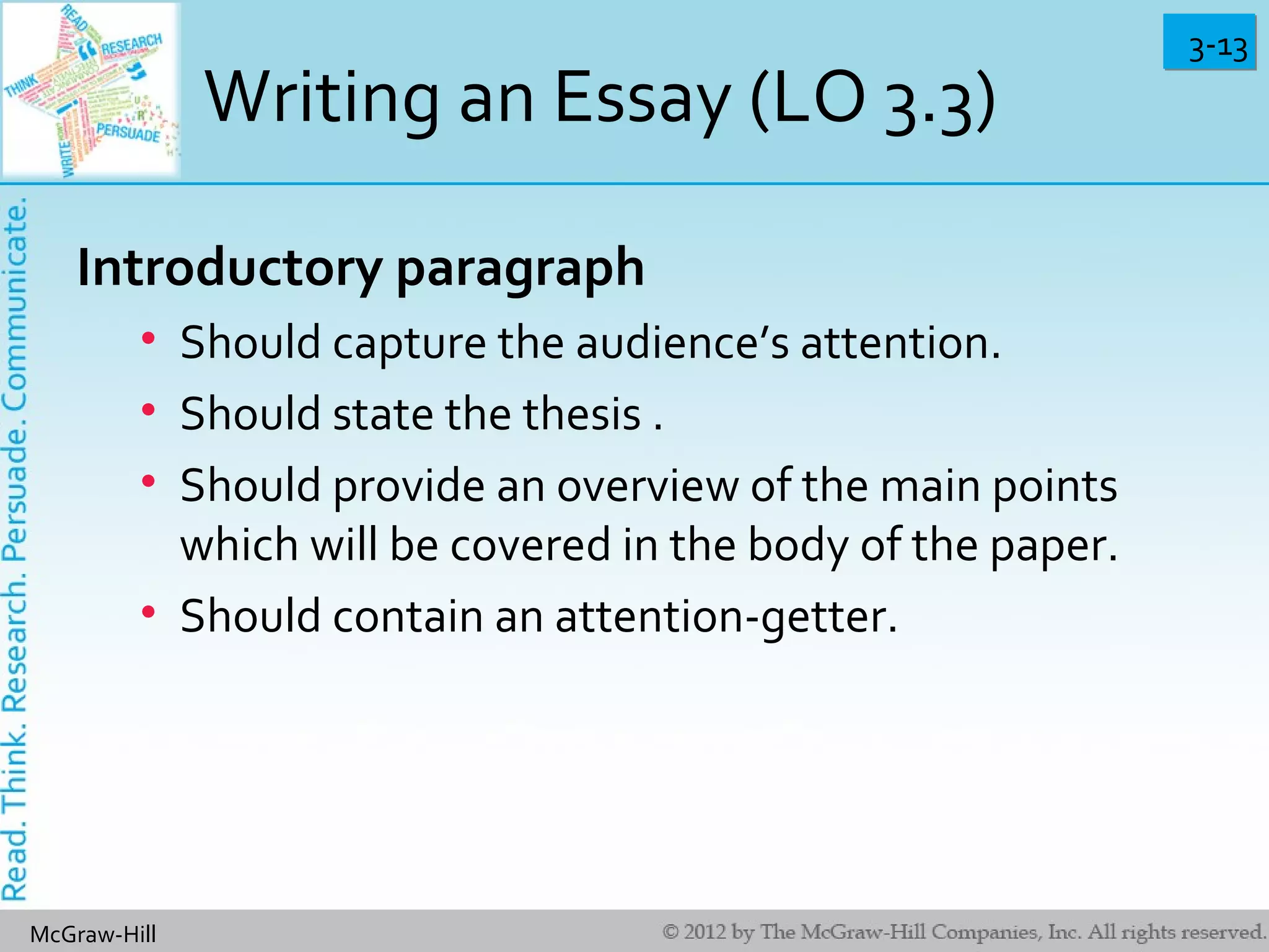 3-133-13
McGraw-Hill
Writing an Essay (LO 3.3)
Introductory paragraph
• Should capture the audience’s attention.
• Should state the thesis .
• Should provide an overview of the main points
which will be covered in the body of the paper.
• Should contain an attention-getter.
 