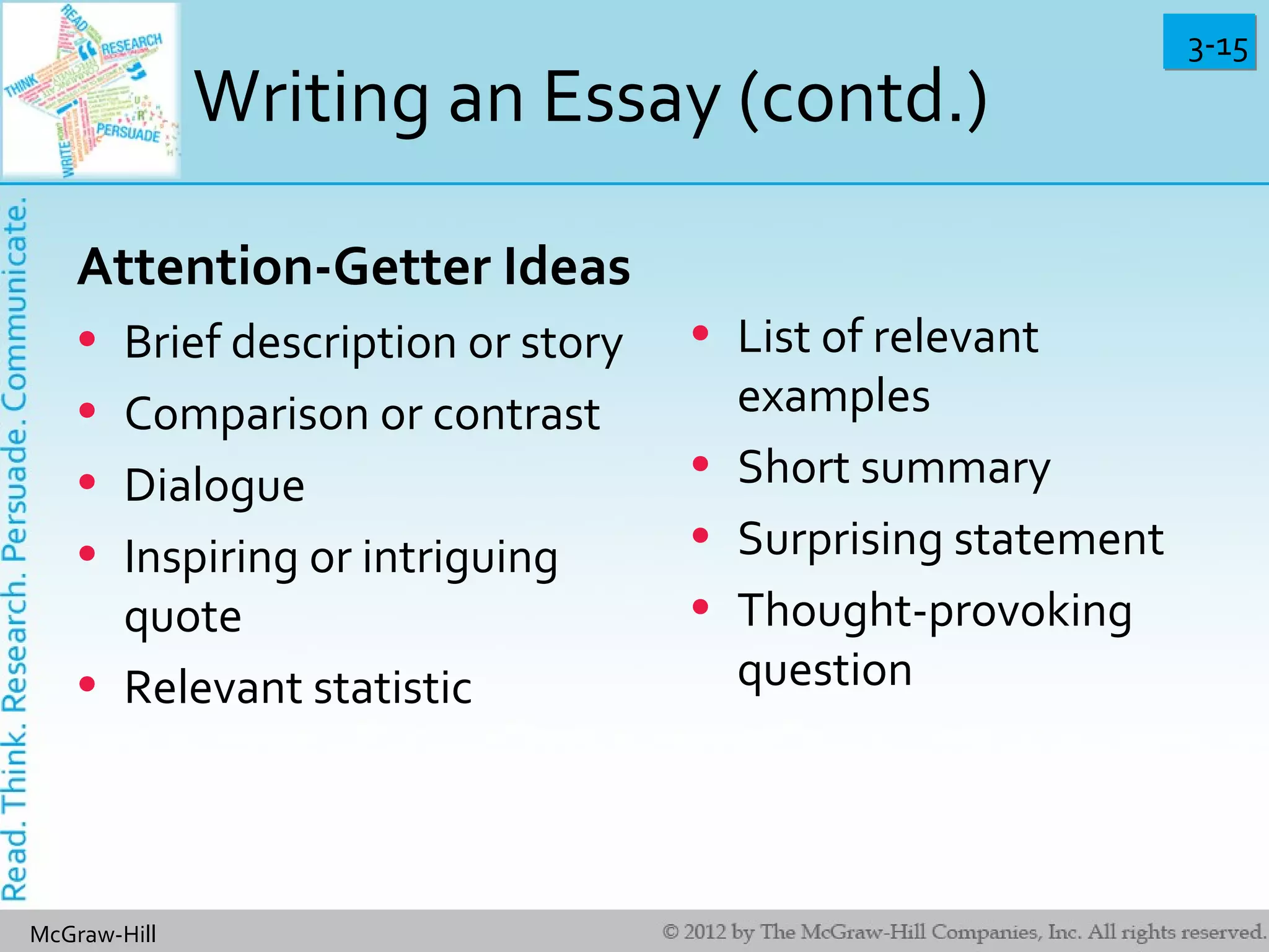 3-153-15
McGraw-Hill
Writing an Essay (contd.)
Attention-Getter Ideas
• Brief description or story
• Comparison or contrast
• Dialogue
• Inspiring or intriguing
quote
• Relevant statistic
• List of relevant
examples
• Short summary
• Surprising statement
• Thought-provoking
question
 