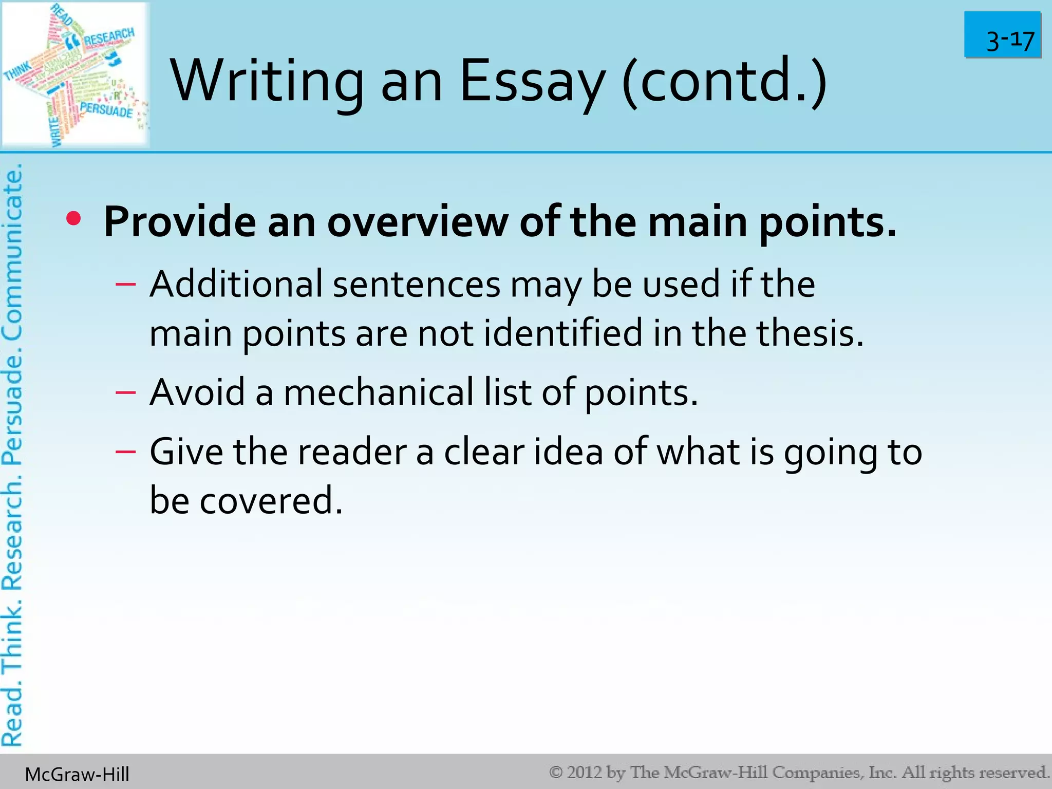3-173-17
McGraw-Hill
Writing an Essay (contd.)
• Provide an overview of the main points.
– Additional sentences may be used if the
main points are not identified in the thesis.
– Avoid a mechanical list of points.
– Give the reader a clear idea of what is going to
be covered.
 