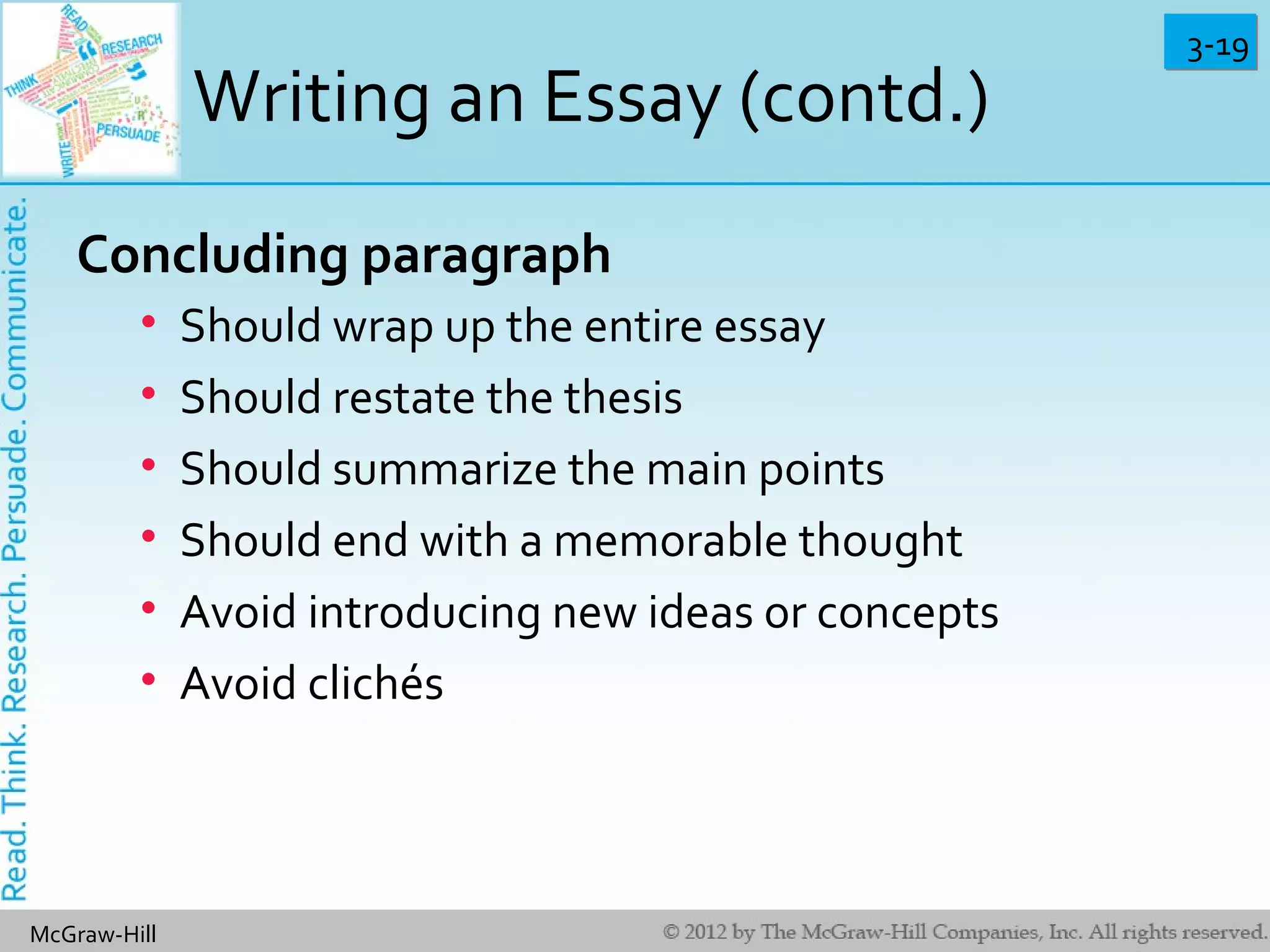 3-193-19
McGraw-Hill
Writing an Essay (contd.)
Concluding paragraph
• Should wrap up the entire essay
• Should restate the thesis
• Should summarize the main points
• Should end with a memorable thought
• Avoid introducing new ideas or concepts
• Avoid clichés
 