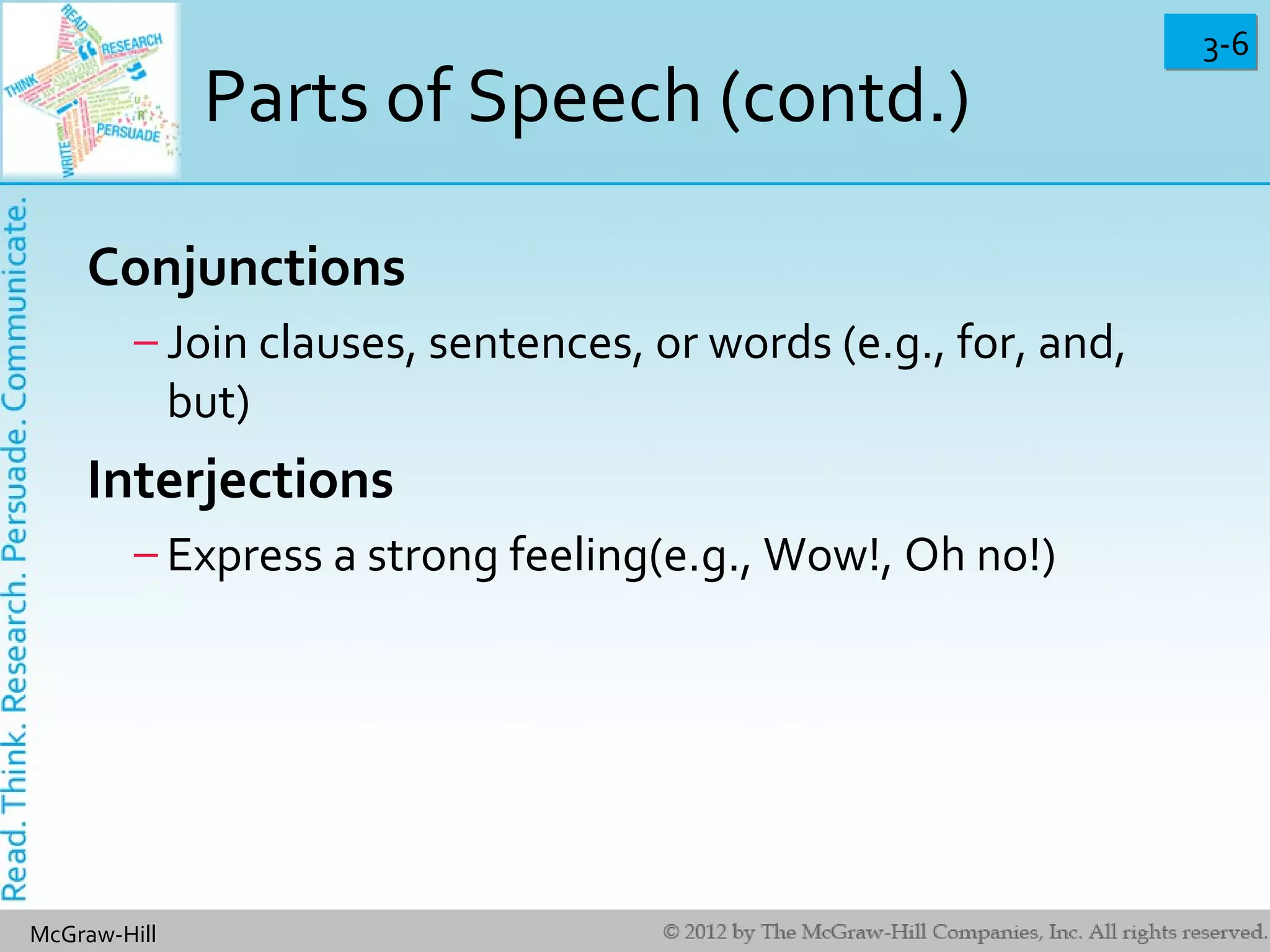 3-63-6
McGraw-Hill
Parts of Speech (contd.)
Conjunctions
– Join clauses, sentences, or words (e.g., for, and,
but)
Interjections
– Express a strong feeling(e.g., Wow!, Oh no!)
 