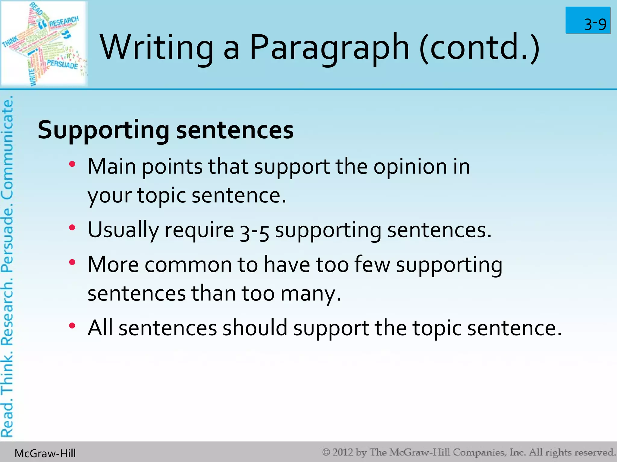 3-93-9
McGraw-Hill
Writing a Paragraph (contd.)
Supporting sentences
• Main points that support the opinion in
your topic sentence.
• Usually require 3-5 supporting sentences.
• More common to have too few supporting
sentences than too many.
• All sentences should support the topic sentence.
 