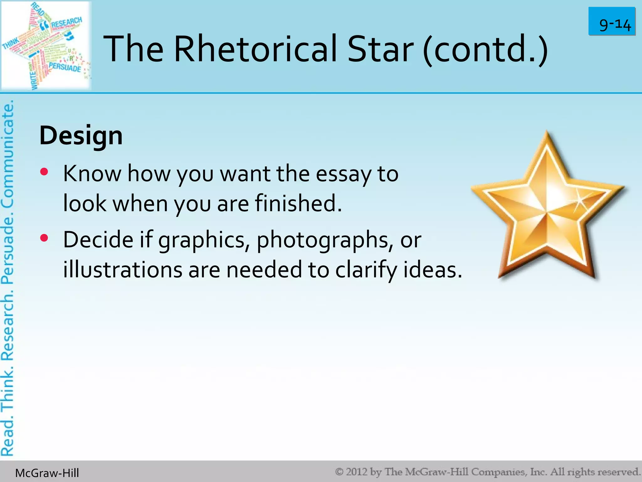 9-149-14
McGraw-Hill
The Rhetorical Star (contd.)
Design
• Know how you want the essay to
look when you are finished.
• Decide if graphics, photographs, or
illustrations are needed to clarify ideas.
 