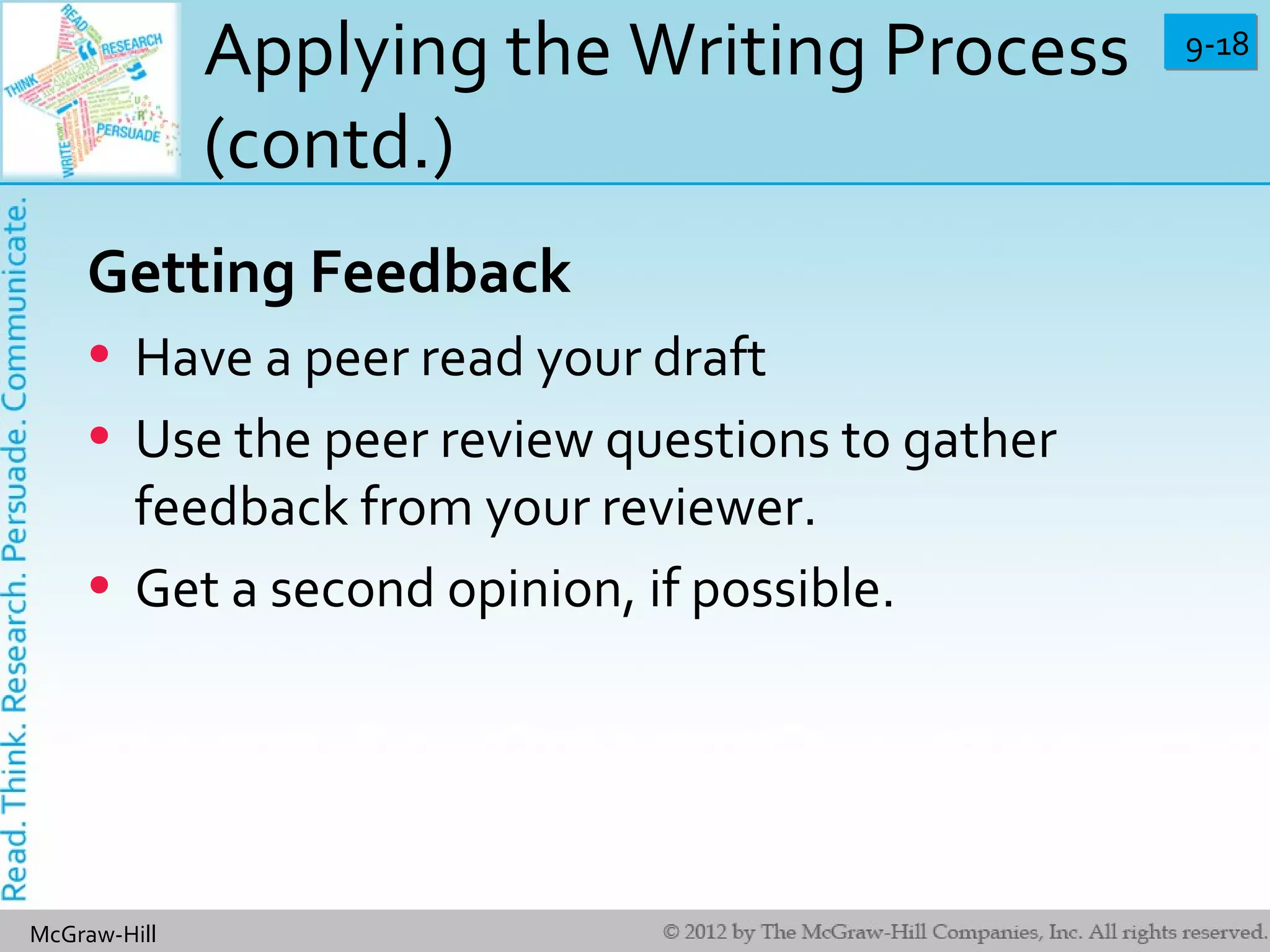 9-189-18
McGraw-Hill
Applying the Writing Process
(contd.)
Getting Feedback
• Have a peer read your draft
• Use the peer review questions to gather
feedback from your reviewer.
• Get a second opinion, if possible.
 
