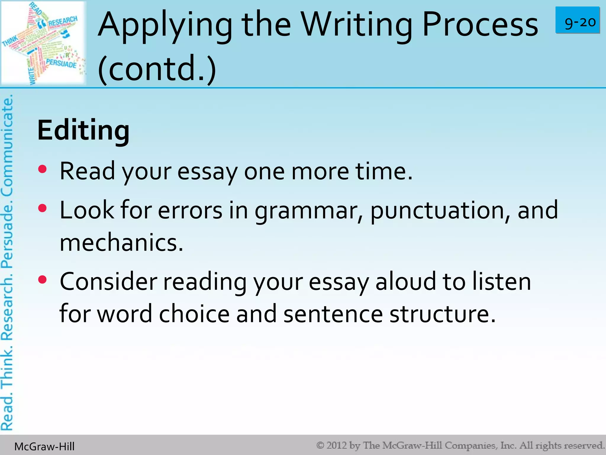9-209-20
McGraw-Hill
Applying the Writing Process
(contd.)
Editing
• Read your essay one more time.
• Look for errors in grammar, punctuation, and
mechanics.
• Consider reading your essay aloud to listen
for word choice and sentence structure.
 