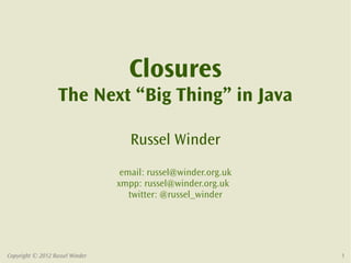 Closures
                   The Next “Big Thing” in Java

                                    Russel Winder
                                  email: russel@winder.org.uk
                                 xmpp: russel@winder.org.uk
                                    twitter: @russel_winder




Copyright © 2012 Russel Winder                                  1
 