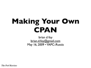 Making Your Own
              CPAN
                          brian d foy
                    brian.d.foy@gmail.com
                  May 16, 2009 • YAPC::Russia




The Perl Review
 
