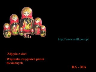 http://www.rotfl.com.pl   Wiązanka rosyjskich pieśni biesiadnych Zdjęcia z   sieci DA - MA 