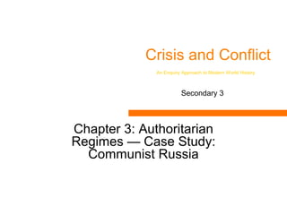 Crisis and Conflict
Chapter 3: Authoritarian
Regimes — Case Study:
Communist Russia
An Enquiry Approach to Modern World History
Secondary 3
 