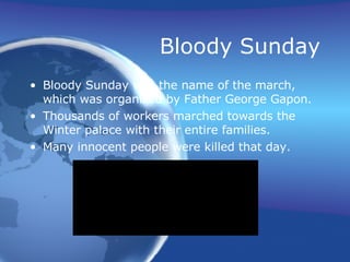 Bloody Sunday Bloody Sunday was the name of the march, which was organized by Father George Gapon. Thousands of workers marched towards the Winter palace with their entire families. Many innocent people were killed that day. 