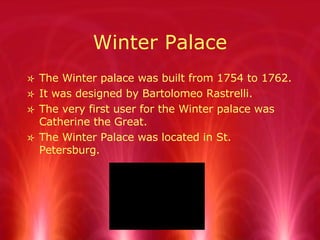 Winter Palace The Winter palace was built from 1754 to 1762. It was designed by Bartolomeo Rastrelli. The very first user for the Winter palace was Catherine the Great. The Winter Palace was located in St. Petersburg. 