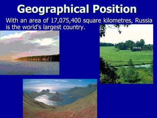 Geographical Position  With an area of 17,075,400 square kilometres, Russia is the world's largest country. 