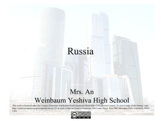 Russia



                                 Mrs. An
                        Weinbaum Yeshiva High School
This work is licensed under the Creative Commons Attribution-NonCommercial-ShareAlike 3.0 Unported License. To view a copy of this license, visit
http://creativecommons.org/licenses/by-nc-sa/3.0/ or send a letter to Creative Commons, 444 Castro Street, Suite 900, Mountain View, California, 94041,
USA.
 