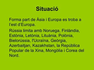Situació
Forma part de Àsia i Europa es troba a
l’est d’Europa.
ú limita amb Noruega, 󾱲ԱàԻ徱,
Estònia, Letònia, Lituània, ʴǱòԾ,
Bielorússia, l'Ucraïna, Geòrgia,
Azerbaitjan, Kazakhstan, la República
Popular de la Xina, Mongòlia i Corea del
Nord.
 