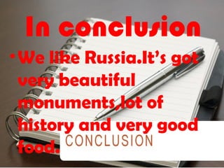 In conclusion
? We like Russia.Its got
  very beautiful
  monuments,lot of
  history and very good
  food.
 