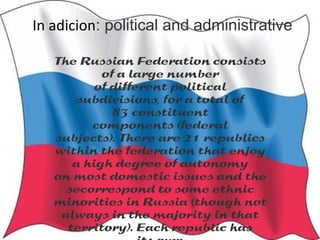 In adicion: political and administrative

   The Russian Federation?consists
           of a large?number
          of?different?political
       subdivisions, for a total?of
             83?constituent
         components?(federal
   subjects).?There are 21?republics
   within?the federation that?enjoy
      a high?degree of?autonomy
   on?most?domestic issues?and the
     secorrespond to some?ethnic
   minorities in?Russia (though not
    always?in the majority in?that
     territory).?Each republic?has
 