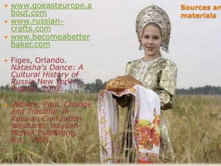  www.goeasteurope.a         Sources an
  bout.com                   materials
 www.russian-
  crafts.com
 www.becomeabetter
  baker.com

   Figes, Orlando.
    Natasha's Dance: A
    Cultural History of
    Russia New York:
    Picador, 2002.

   Valliere, Paul. Change
    and Tradition in
    Russian Civilization.
    Westland: Hayden-
    McNeil Publishing,
    Inc., 1995.

 