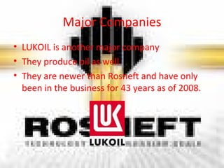 Major Companies LUKOIL is another major company They produce oil as well They are newer than Rosneft and have only been in the business for 43 years as of 2008. 