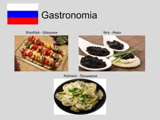 Gastronomia
Shashlyk - Шашлык

Ikra - Икра

Pelmeni - Пельмени

 