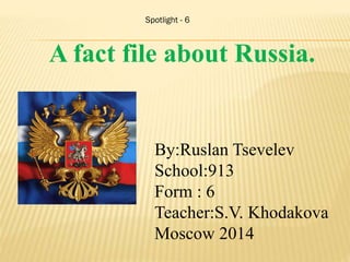 Spotlight - 6

A fact file about Russia.

By:Ruslan Tsevelev
School:913
Form : 6
Teacher:S.V. Khodakova
Moscow 2014

 