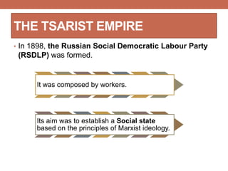 THE TSARIST EMPIRE
• In 1898, the Russian Social Democratic Labour Party
(RSDLP) was formed.
It was composed by workers.
Its aim was to establish a Social state
based on the principles of Marxist ideology.
 