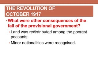 THE REVOLUTION OF
OCTOBER 1917
• What were other consequences of the
fall of the provisional government?
• Land was redistributed among the poorest
peasants.
• Minor nationalities were recognised.
 