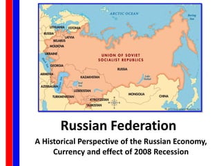 Russian Federation
A Historical Perspective of the Russian Economy,
Currency and effect of 2008 Recession
 