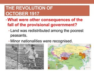 THE REVOLUTION OF
OCTOBER 1917
• What were other consequences of the
fall of the provisional government?
• Land was redistributed among the poorest
peasants.
• Minor nationalities were recognised.
 