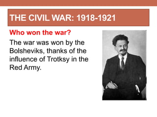 THE CIVIL WAR: 1918-1921
Who won the war?
The war was won by the
Bolsheviks, thanks of the
influence of Trotksy in the
Red Army.
 