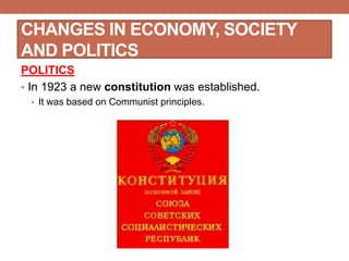 CHANGES IN ECONOMY, SOCIETY
AND POLITICS
POLITICS
• In 1923 a new constitution was established.
• It was based on Communist principles.
 