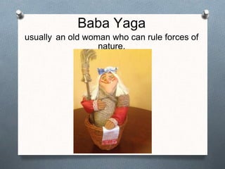 Baba Yaga
usually an old woman who can rule forces of
nature.
 