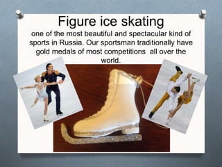 Figure ice skating
one of the most beautiful and spectacular kind of
sports in Russia. Our sportsman traditionally have
gold medals of most competitions all over the
world.
 