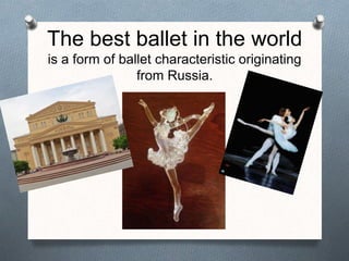 The best ballet in the world
is a form of ballet characteristic originating
from Russia.
 