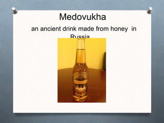 Medovukha
an ancient drink made from honey in
Russia. .
 