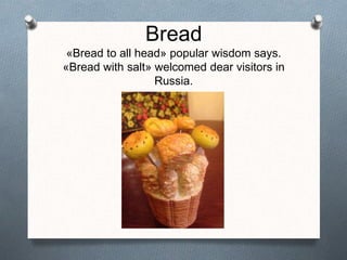 Bread
«Bread to all head» popular wisdom says.
«Bread with salt» welcomed dear visitors in
Russia.
 