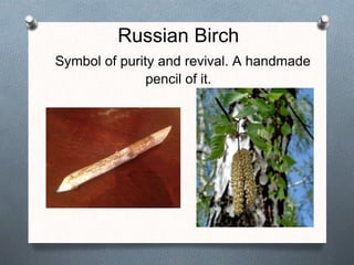 Russian Birch
Symbol of purity and revival. A handmade
pencil of it.
 