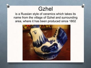 Gzhel
is a Russian style of ceramics which takes its
name from the village of Gzhel and surrounding
area, where it has been produced since 1802
 