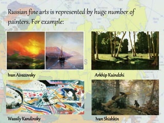 Russian fine arts is represented by huge number of
painters. For example:
ArkhipKuindzhiIvanAivazovsky
IvanShishkinWassilyKandinsky
 