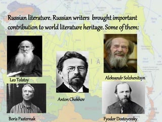 Russian literature. Russian writers brought important
contribution to world literature heritage. Some of them:
Leo Tolstoy
AntonChekhov
Aleksandr Solzhenitsyn
Boris Pasternak Fyodor Dostoyevsky
 