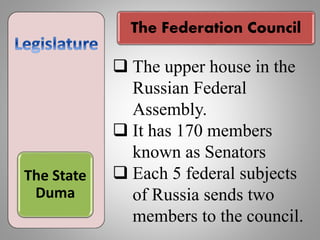 The Federation Council
The State
Duma
 The upper house in the
Russian Federal
Assembly.
 It has 170 members
known as Senators
 Each 5 federal subjects
of Russia sends two
members to the council.
 