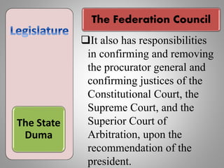The State
Duma
It also has responsibilities
in confirming and removing
the procurator general and
confirming justices of the
Constitutional Court, the
Supreme Court, and the
Superior Court of
Arbitration, upon the
recommendation of the
president.
The Federation Council
 