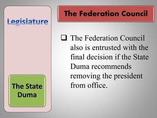 The State
Duma
 The Federation Council
also is entrusted with the
final decision if the State
Duma recommends
removing the president
from office.
The Federation Council
 
