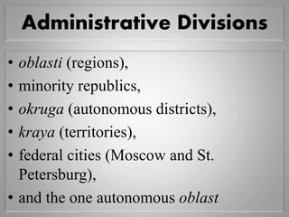 Administrative Divisions
• oblasti (regions),
• minority republics,
• okruga (autonomous districts),
• kraya (territories),
• federal cities (Moscow and St.
Petersburg),
• and the one autonomous oblast
 