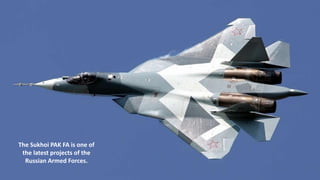 The Sukhoi PAK FA is one of
the latest projects of the
Russian Armed Forces.
 