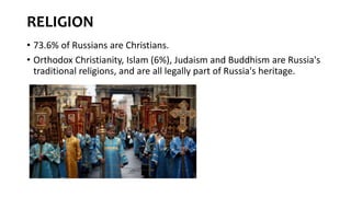 RELIGION
• 73.6% of Russians are Christians.
• Orthodox Christianity, Islam (6%), Judaism and Buddhism are Russia's
traditional religions, and are all legally part of Russia's heritage.
 