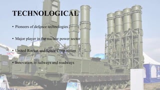 TECHNOLOGICAL
• Pioneers of defence technologies
• Major player in the nuclear power sector
• United Rocket and Space Corporation
• Innovation in railways and roadways
 