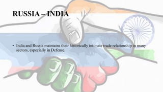 RUSSIA – INDIA
• India and Russia maintains their historically intimate trade relationship in many
sectors, especially in Defense.
 